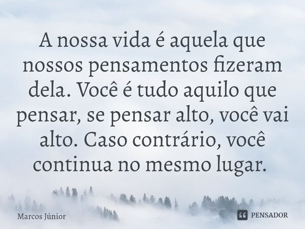 A nossa vida é aquela que nossos pensamentos fizeram dela. Você é tudo aquilo que pensar, se pensar alto, você vai alto. Caso contrário, você continua no mesmo ... Frase de Marcos Junior.