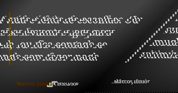 A vida é feita de escolhas. Ou você se levanta e age para muda-la, ou fica sentado se vitimizando sem fazer nada.... Frase de Marcos Júnior.