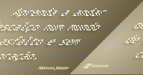 Aprenda a andar descalço num mundo de asfalto e sem coração.... Frase de Marcos Júnior.