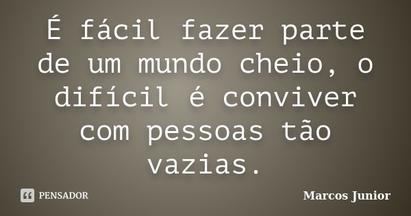 É fácil fazer parte de um mundo cheio, o difícil é conviver com pessoas tão vazias.... Frase de Marcos Júnior.