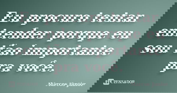 Eu procuro tentar entender porque eu sou tão importante pra você.... Frase de Marcos Júnior.