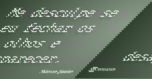 Me desculpe se eu fechar os olhos e desaparecer.... Frase de Marcos Júnior.