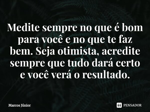 ⁠Medite sempre no que é bom para você e no que te faz bem. Seja otimista, acredite sempre que tudo dará certo e você verá o resultado.... Frase de Marcos Junior.