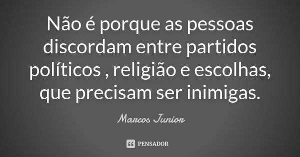 Não é porque as pessoas discordam entre partidos políticos , religião e escolhas, que precisam ser inimigas.... Frase de Marcos Júnior.