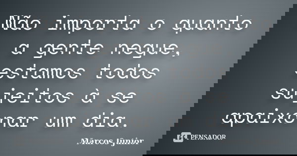 Não importa o quanto a gente negue, estamos todos sujeitos à se apaixonar um dia.... Frase de Marcos Júnior.