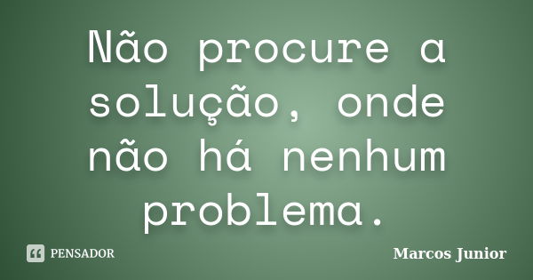 Não procure a solução, onde não há nenhum problema.... Frase de Marcos Júnior.