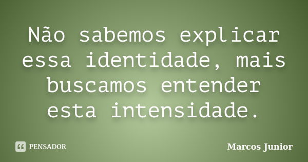 Não sabemos explicar essa identidade, mais buscamos entender esta intensidade.... Frase de Marcos Júnior.