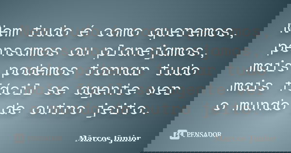 Nem tudo é como queremos, pensamos ou planejamos, mais podemos tornar tudo mais fácil se agente ver o mundo de outro jeito.... Frase de Marcos Júnior.