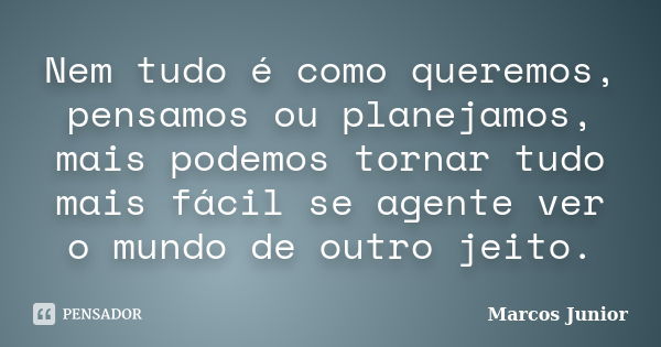 Nem tudo é como queremos, pensamos ou planejamos, mais podemos tornar tudo mais fácil se agente ver o mundo de outro jeito.... Frase de Marcos Júnior.