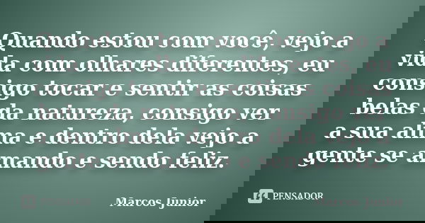 Quando estou com você, vejo a vida com olhares diferentes, eu consigo tocar e sentir as coisas belas da natureza, consigo ver a sua alma e dentro dela vejo a ge... Frase de Marcos Júnior.