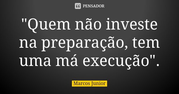 "Quem não investe na preparação, tem uma má execução".... Frase de Marcos Júnior.