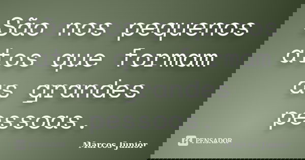 São nos pequenos atos que formam as grandes pessoas.... Frase de Marcos Júnior.