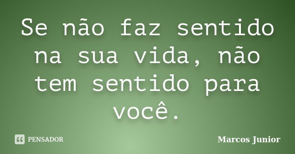 Se não faz sentido na sua vida, não tem sentido para você.... Frase de Marcos Júnior.