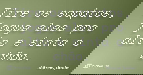 Tire os sapatos, jogue eles pro alto e sinta o chão.... Frase de Marcos Júnior.