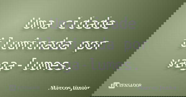 Uma cidade iluminada por vaga-lumes.... Frase de Marcos Júnior.