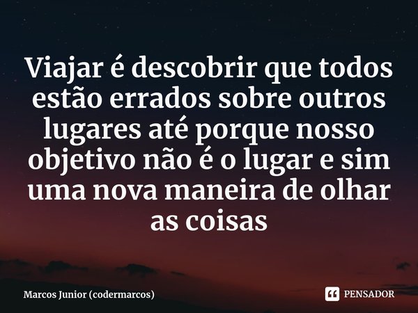 ⁠Viajar é descobrir que todos estão errados sobre outros lugares até porque nosso objetivo não é o lugar e sim uma nova maneira de olhar as coisas... Frase de Marcos Junior (codermarcos).