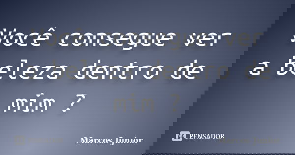 Você consegue ver a beleza dentro de mim ?... Frase de Marcos Júnior.