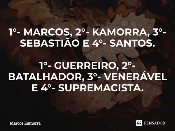 ⁠⁠1°- MARCOS, 2°- KAMORRA, 3°- SEBASTIÃO E 4°- SANTOS. 1°- GUERREIRO, 2°- BATALHADOR, 3°- VENERÁVEL E 4°- SUPREMACISTA.... Frase de Marcos Kamorra.