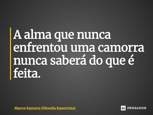 ⁠A alma que nunca enfrentou uma camorra nunca saberá do que é feita.... Frase de Marcos Kamorra (Filosofia Kamorrista).