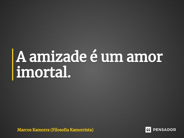 ⁠A amizade é um amor imortal.... Frase de Marcos Kamorra (Filosofia Kamorrista).
