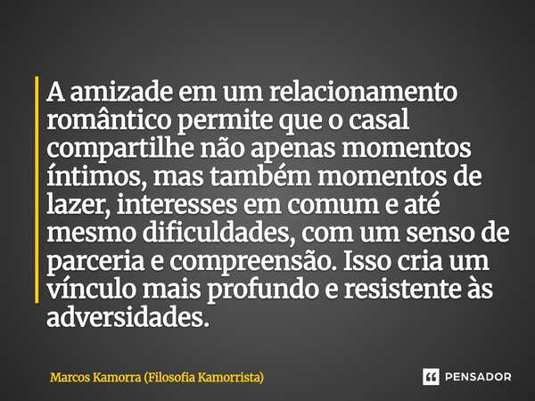 A amizade em um relacionamento romântico permite que o casal compartilhe não apenas momentos íntimos, mas também momentos de lazer, interesses em comum e até m... Frase de Marcos Kamorra (Filosofia Kamorrista).