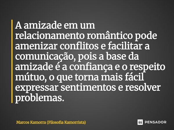 A amizade em um relacionamento romântico pode amenizar conflitos e facilitar a comunicação, pois a base da amizade é a confiança e o respeito mútuo, o que torna... Frase de Marcos Kamorra (Filosofia Kamorrista).