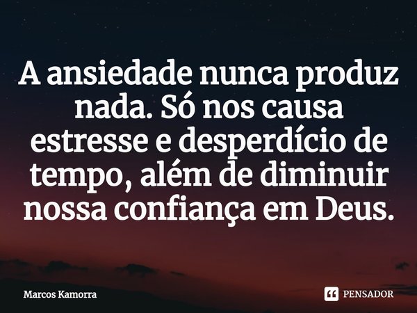 ⁠A ansiedade nunca produz nada. Só nos causa estresse e desperdício de tempo, além de diminuir nossa confiança em Deus.... Frase de Marcos Kamorra.
