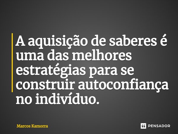 A aquisição de saberes é uma das melhores estratégias para se construir autoconfiança no indivíduo.... Frase de Marcos Kamorra.