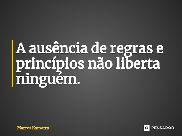 ⁠A ausência de regras e princípios não liberta ninguém.... Frase de Marcos Kamorra.