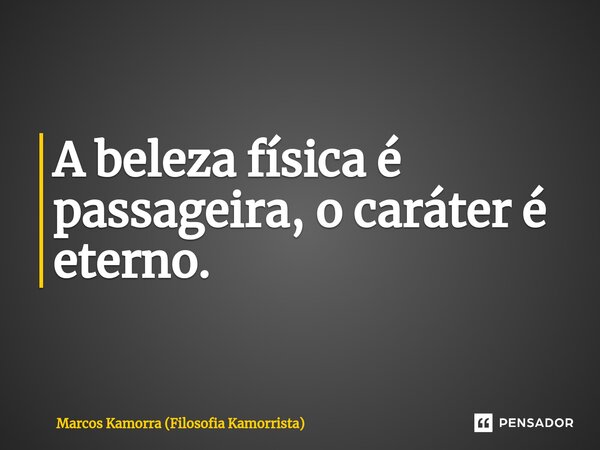 A beleza física é passageira, o caráter é eterno.... Frase de Marcos Kamorra (Filosofia Kamorrista).
