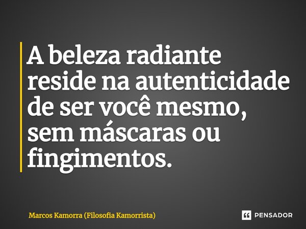 ⁠A beleza radiante reside na autenticidade de ser você mesmo, sem máscaras ou fingimentos.... Frase de Marcos Kamorra (Filosofia Kamorrista).