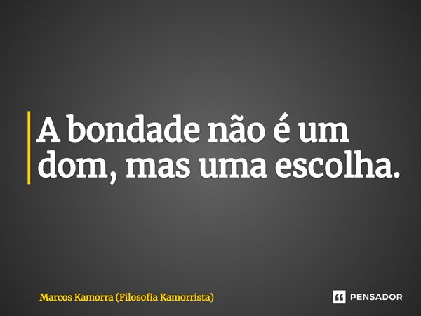 ⁠A bondade não é um dom, mas uma escolha.... Frase de Marcos Kamorra (Filosofia Kamorrista).