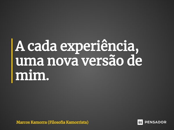 ⁠A cada experiência, uma nova versão de mim.... Frase de Marcos Kamorra (Filosofia Kamorrista).