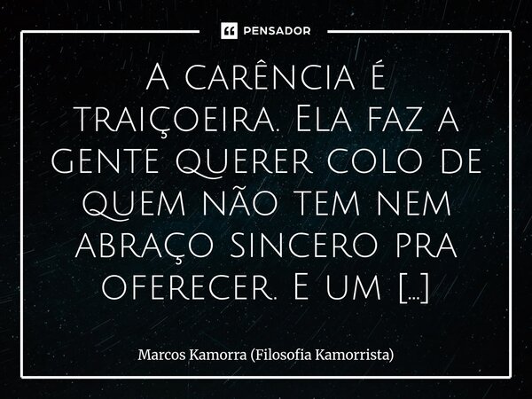 A carência é traiçoeira. Ela faz a gente querer colo de quem não tem nem abraço sincero pra oferecer. E um kamorrista, quando cede à carência, corre o risco de... Frase de Marcos Kamorra (Filosofia Kamorrista).