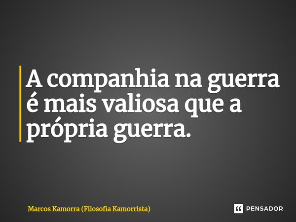 ⁠A companhia na guerra é mais valiosa que a própria guerra.... Frase de Marcos Kamorra (Filosofia Kamorrista).