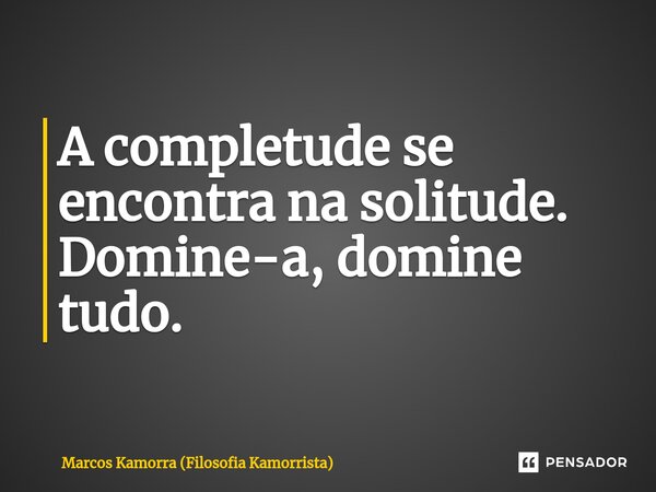 A completude se encontra na solitude. Domine-a, domine tudo.... Frase de Marcos Kamorra (Filosofia Kamorrista).