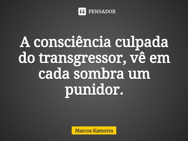 ⁠A consciência culpada do transgressor, vê em cada sombra um punidor.... Frase de Marcos Kamorra.