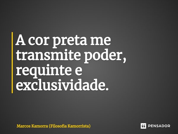 A cor preta me transmite poder, ⁠requinte e exclusividade.... Frase de Marcos Kamorra (Filosofia Kamorrista).