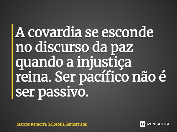 ⁠A covardia se esconde no discurso da paz quando a injustiça reina. Ser pacífico não é ser passivo.... Frase de Marcos Kamorra (Filosofia Kamorrista).