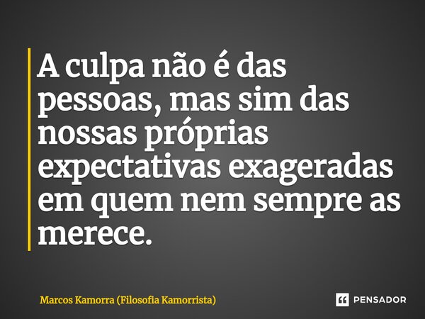 ⁠A culpa não é das pessoas, mas sim das nossas próprias expectativas exageradas em quem nem sempre as merece.... Frase de Marcos Kamorra (Filosofia Kamorrista).