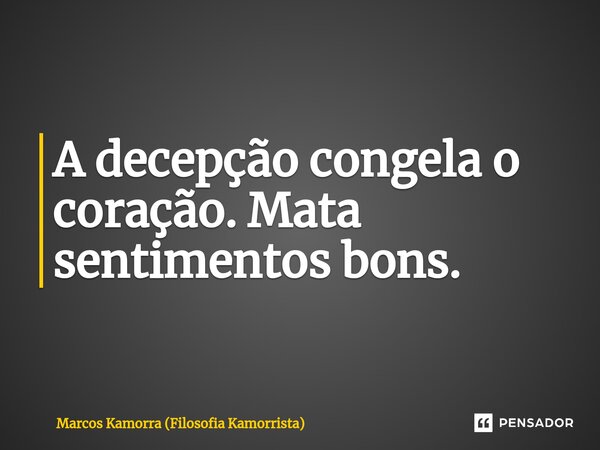 ⁠A decepção congela o coração. Mata sentimentos bons.... Frase de Marcos Kamorra (Filosofia Kamorrista).