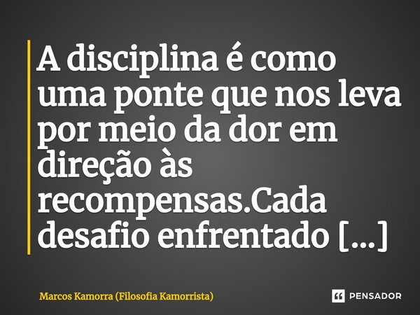 ⁠A disciplina é como uma ponte que nos leva por meio da dor em direção às recompensas.... Frase de Marcos Kamorra (Filosofia Kamorrista).
