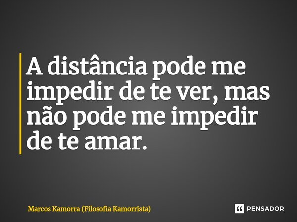 A distância pode me impedir de te ver, mas não pode me impedir de te amar.... Frase de Marcos Kamorra (Filosofia Kamorrista).