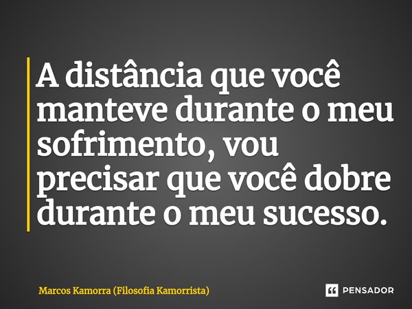 ⁠A distância que você manteve durante o meu sofrimento, vou precisar que você dobre durante o meu sucesso.... Frase de Marcos Kamorra (Filosofia Kamorrista).