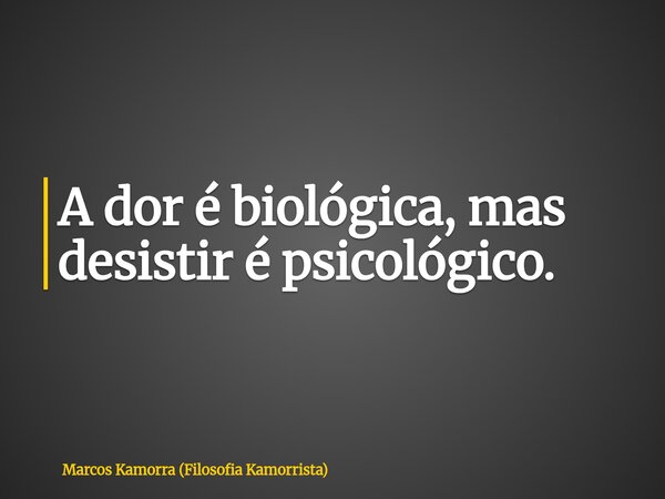 A dor é biológica, mas desistir é psicológico.... Frase de Marcos Kamorra (Filosofia Kamorrista).