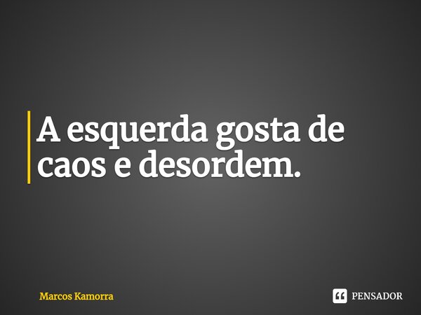 ⁠A esquerda gosta de caos e desordem.... Frase de Marcos Kamorra.