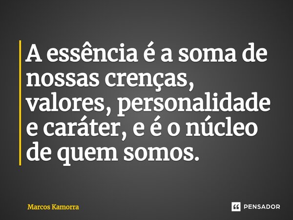 ⁠A essência é a soma de nossas crenças, valores, personalidade e caráter, e é o núcleo de quem somos.... Frase de Marcos Kamorra.