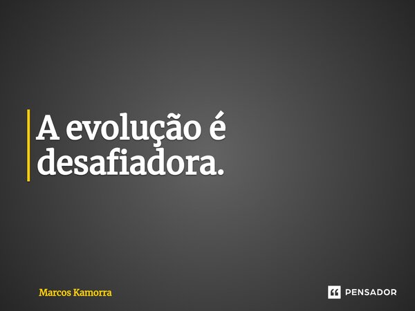 ⁠A evolução é desafiadora.... Frase de Marcos Kamorra.