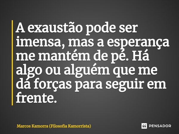 ⁠A exaustão pode ser imensa, mas a esperança me mantém de pé. Há algo ou alguém que me dá forças para seguir em frente.... Frase de Marcos Kamorra (Filosofia Kamorrista).