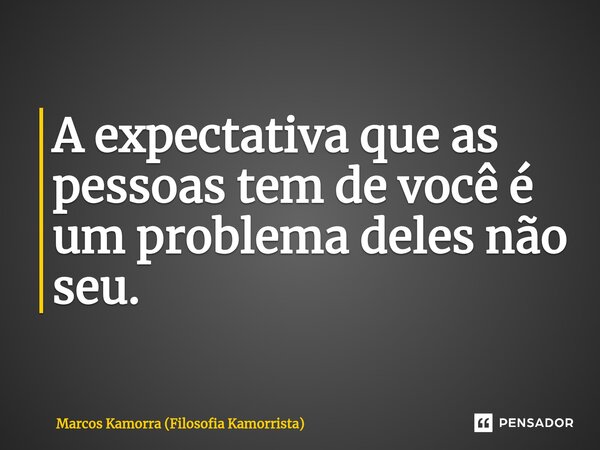 A expectativa que as pessoas tem de você é um problema deles não seu. ⁠... Frase de Marcos Kamorra (Filosofia Kamorrista).